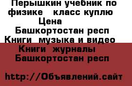 Перышкин учебник по физике 9 класс куплю › Цена ­ 100 - Башкортостан респ. Книги, музыка и видео » Книги, журналы   . Башкортостан респ.